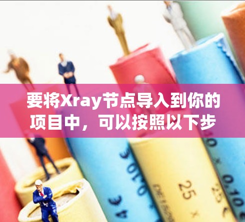 要将Xray节点导入到你的项目中，可以按照以下步骤进行