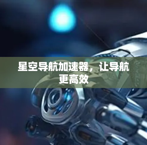星空导航加速器,让导航更高效
