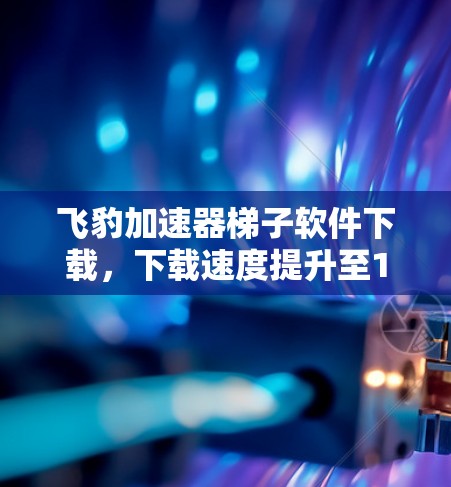 飞豹加速器梯子软件下载，下载速度提升至1%
