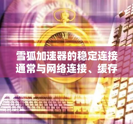 雪狐加速器的稳定连接通常与网络连接、缓存、缓存大小和速度限制等因素有关。以下是一些步骤,可以帮助你解决加速器的连接问题