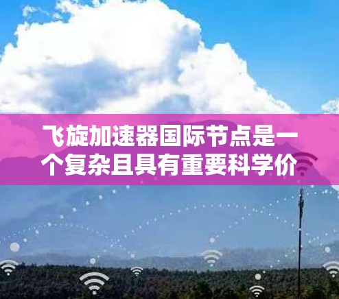 飞旋加速器国际节点是一个复杂且具有重要科学价值的项目,涉及多个领域和技术。以下是对该主题的详细分析和总结