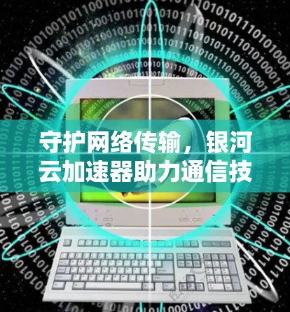 守护网络传输,银河云加速器助力通信技术升级