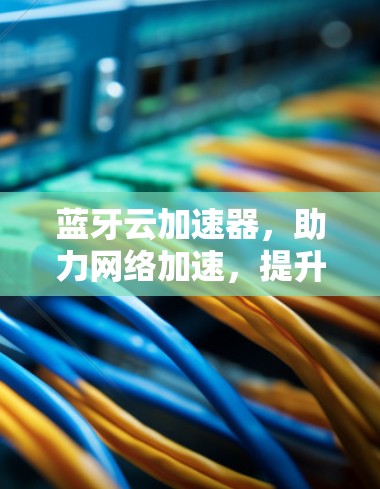 蓝牙云加速器,助力网络加速,提升用户体验