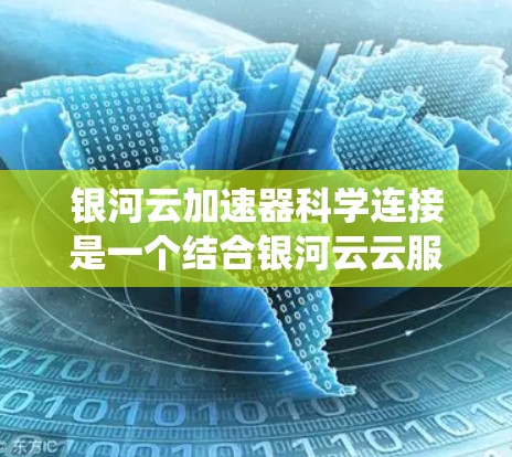 银河云加速器科学连接是一个结合银河云云服务平台和加速器技术的系统，主要用于提升科学计算的效率和性能。以下是关于银河云加速器科学连接的详细信息