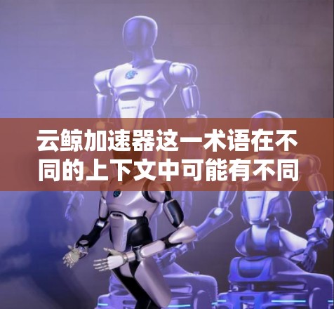 云鲸加速器这一术语在不同的上下文中可能有不同的含义,因此需要更多的上下文来准确理解其具体含义。以下是一些可能的解释和建议
