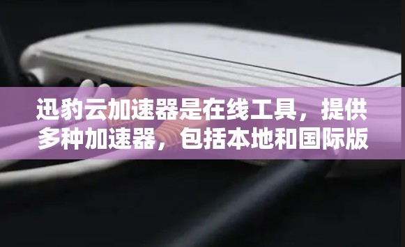 迅豹云加速器是在线工具,提供多种加速器,包括本地和国际版本。以下是对迅豹云加速器国际网络连接的详细介绍