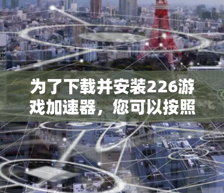 为了下载并安装226游戏加速器,您可以按照以下步骤进行