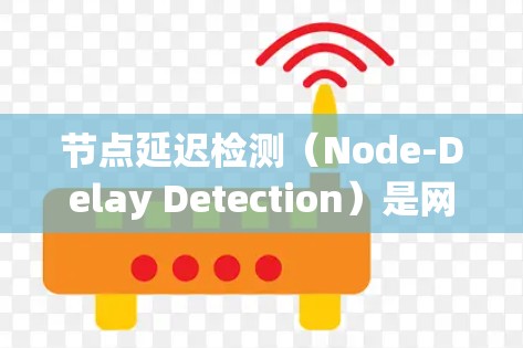 节点延迟检测(Node-Delay Detection)是网络通信中用于检测数据在传输过程中的延迟,以避免数据过长延迟影响整体通信的高级功能。以下是对该概念的详细解释
