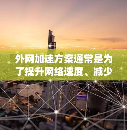 外网加速方案通常是为了提升网络速度、减少延迟和减少网络 ping(网络ping)的时间。以下是一些常见的外网加速方案和优化方法,适用于大多数用户