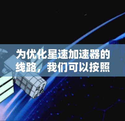 为优化星速加速器的线路,我们可以按照以下步骤进行分析和优化