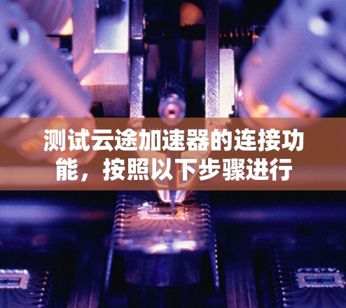 测试云途加速器的连接功能,按照以下步骤进行