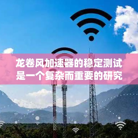 龙卷风加速器的稳定测试是一个复杂而重要的研究领域,涉及多个专业领域。以下是对该 topic 的详细分析和总结
