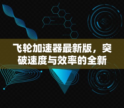 飞轮加速器最新版,突破速度与效率的全新解决方案