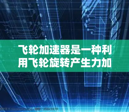 飞轮加速器是一种利用飞轮旋转产生力加速物体的装置，具有多种应用领域。以下是对飞轮加速器的详细总结