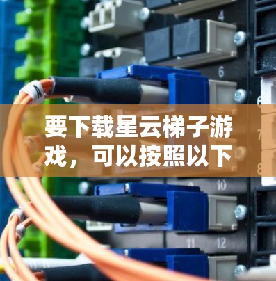 要下载星云梯子游戏,可以按照以下步骤进行