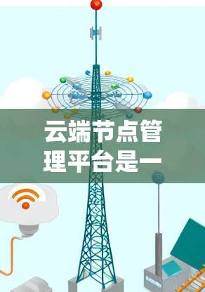 云端节点管理平台是一个旨在管理云端存储节点的系统，旨在帮助用户高效地存储和处理数据。以下是关于这一平台的详细信息