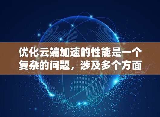 优化云端加速的性能是一个复杂的问题，涉及多个方面。以下是分步骤的建议，帮助您提升系统的性能和用户体验