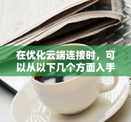 在优化云端连接时,可以从以下几个方面入手