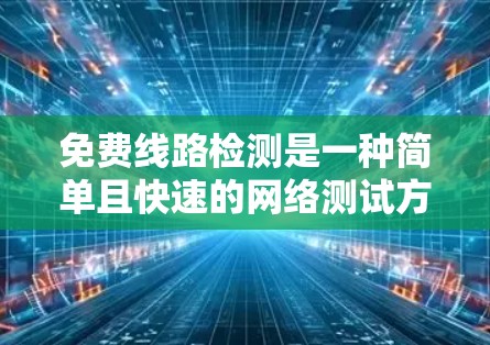 免费线路检测是一种简单且快速的网络测试方法,适合普通用户进行基本测试。以下是对其含义的详细解释