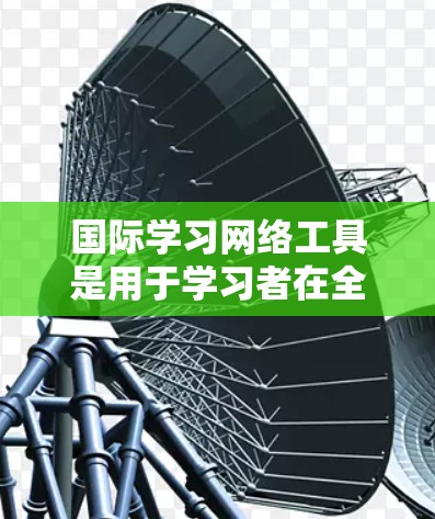 国际学习网络工具是用于学习者在全球范围内进行学习和交流的工具。以下是详细的分析和推荐