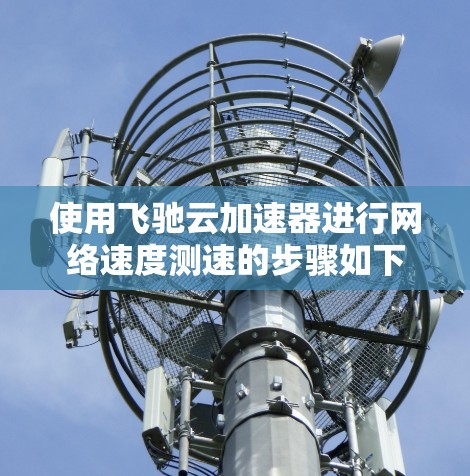 使用飞驰云加速器进行网络速度测速的步骤如下