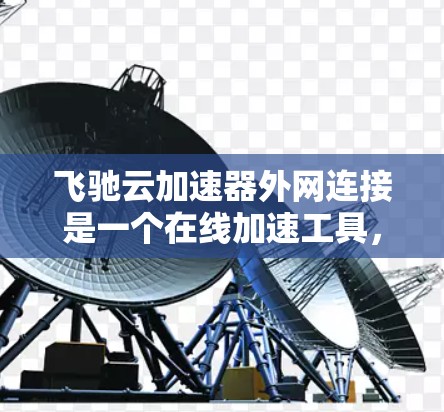 飞驰云加速器外网连接是一个在线加速工具,帮助用户高效下载文件。以下是详细的使用步骤和注意事项
