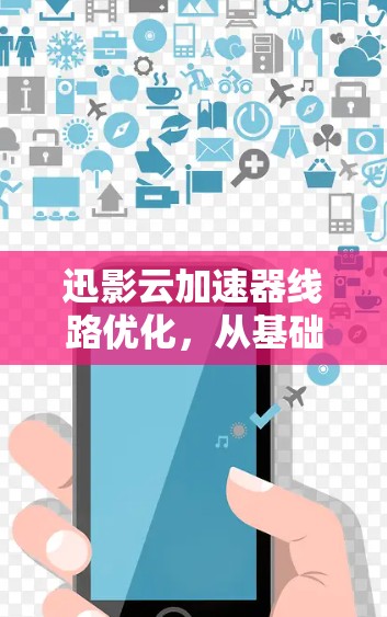 迅影云加速器线路优化，从基础到巅峰，你的云加速之路已开启