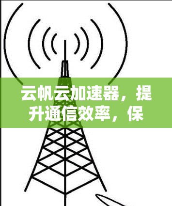 云帆云加速器，提升通信效率，保障数据安全的通信加速解决方案