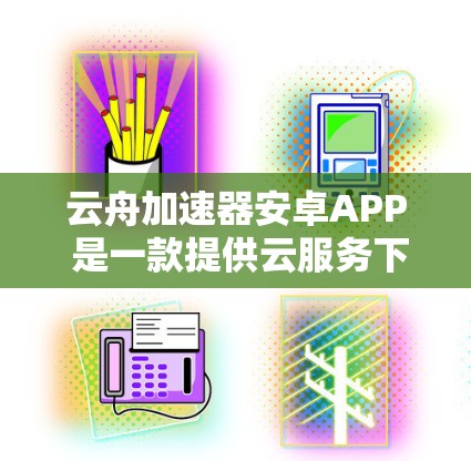 云舟加速器安卓APP 是一款提供云服务下的加速器应用,旨在提升数据传输速度。以下是该应用的详细介绍