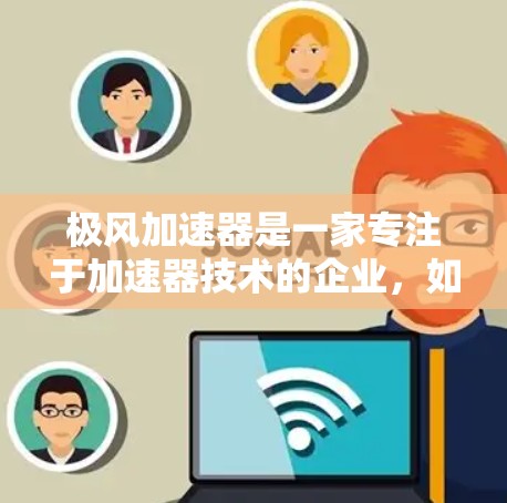 极风加速器是一家专注于加速器技术的企业，如果你计划进行海外访问，可以考虑以下几点信息