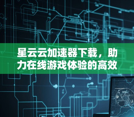 星云云加速器下载,助力在线游戏体验的高效加速神器
