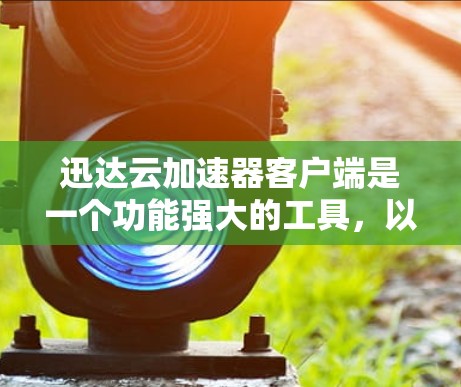 迅达云加速器客户端是一个功能强大的工具,以下是使用迅达云加速器客户端的具体步骤