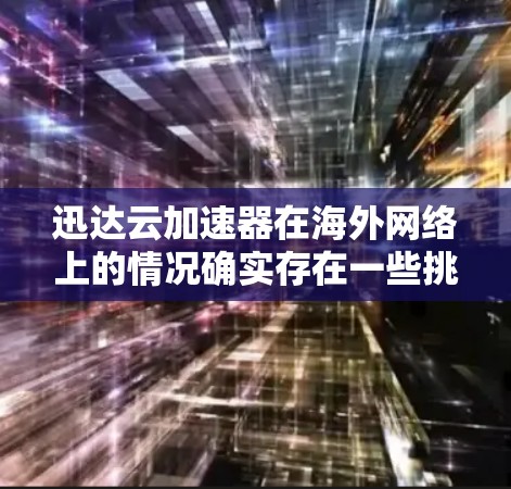 迅达云加速器在海外网络上的情况确实存在一些挑战和问题，用户可能需要了解以下几点信息
