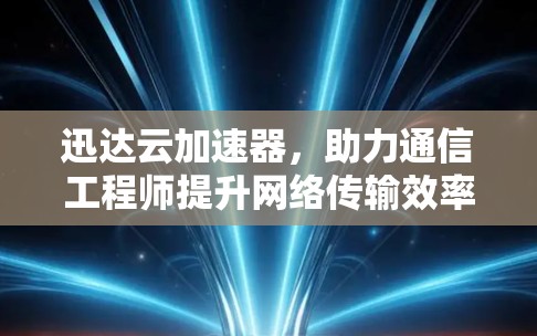 迅达云加速器，助力通信工程师提升网络传输效率的智能解决方案