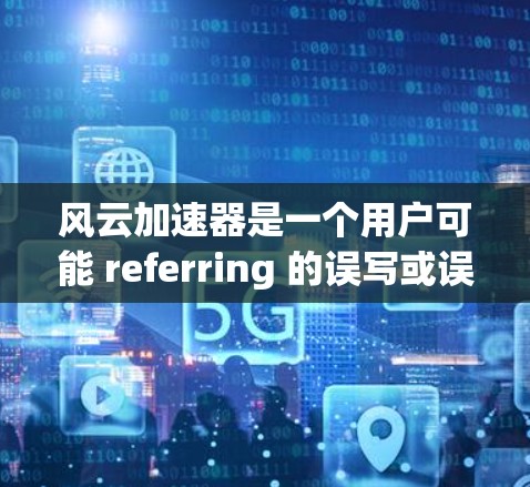 风云加速器是一个用户可能 referring 的误写或误触的词汇,可能指的是一种专门的加速工具或应用。但风云这个词在中文中通常指的是一种象征性的力量或象征性的东西,而不是一个具体的工具 风云加速器是一个用户可能 referring 的误写或误触的词汇,可能指的是一种专门的加速工具或应用。但风云这个词在中文中通常指的是一种象征性的力量或象征性的东西,而不是一个具体的工具