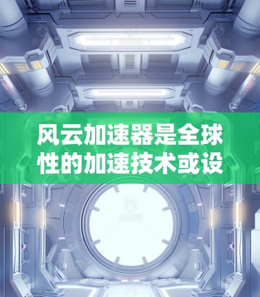 风云加速器是全球性的加速技术或设备,其全球线路和分布情况取决于具体的加速器型号和应用场景。以下是一些可能的情况和分布情况