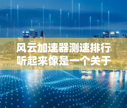风云加速器测速排行听起来像是一个关于测试车辆加速性能的工具或平台,用户可能在寻找一种方法来评估车辆的加速能力。以下是关于风云加速器测速排行的一些关键信息和内容