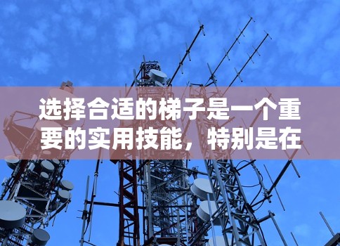 选择合适的梯子是一个重要的实用技能,特别是在不同的使用环境中。以下是一些综合考虑的因素和建议,帮助你选择适合自己的梯子 选择合适的梯子是一个重要的实用技能,特别是在不同的使用环境中。以下是一些综合考虑的因素和建议,帮助你选择适合自己的梯子