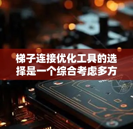 梯子连接优化工具的选择是一个综合考虑多方面的步骤,以下是详细的步骤指南