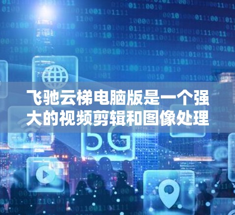 飞驰云梯电脑版是一个强大的视频剪辑和图像处理工具,适合多种场景使用。以下是其主要功能和特点的详细说明
