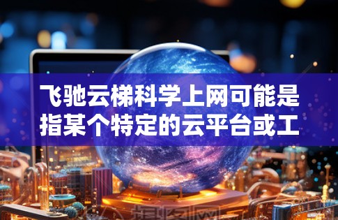 飞驰云梯科学上网可能是指某个特定的云平台或工具,用于远程学习、培训、或网络教育。以下是一些可能的解释和解决方案