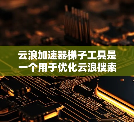 云浪加速器梯子工具是一个用于优化云浪搜索或管理的工具,旨在帮助用户更快地找到所需内容。以下是对该工具的详细描述