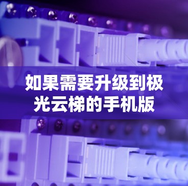 如果需要升级到极光云梯的手机版本,建议按照以下步骤进行操作