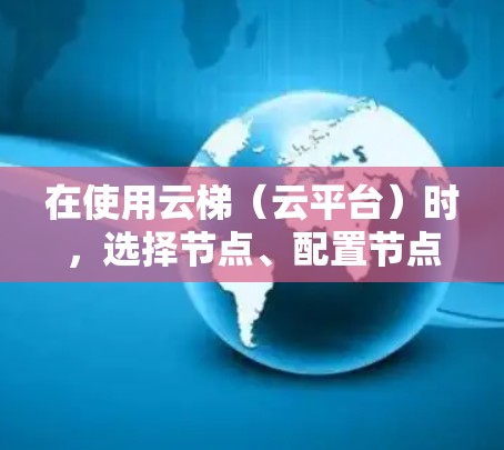 在使用云梯(云平台)时,选择节点、配置节点的数量、层级、资源分配以及优化节点性能是关键步骤。以下是一些常见的节点选择和配置方法,供您参考