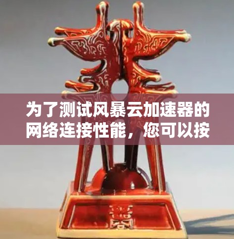 为了测试风暴云加速器的网络连接性能,您可以按照以下步骤进行