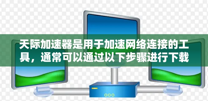 天际加速器是用于加速网络连接的工具,通常可以通过以下步骤进行下载和使用