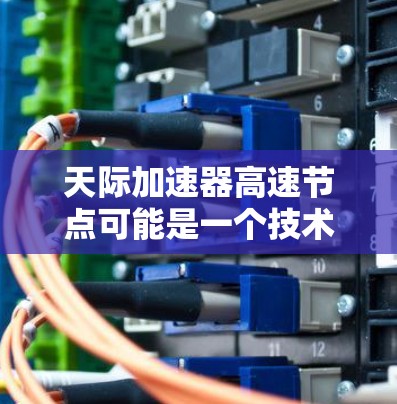 天际加速器高速节点可能是一个技术术语或项目名称,具体含义需要根据上下文来理解。以下是一些可能的解释