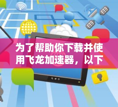为了帮助你下载并使用飞龙加速器，以下是一步步的指南
