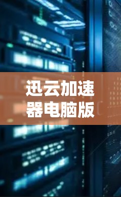 迅云加速器电脑版，轻松提升电脑性能