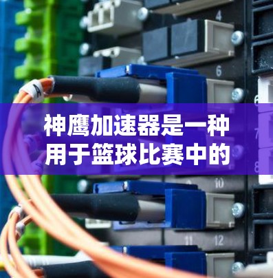 神鹰加速器是一种用于篮球比赛中的技术工具,旨在帮助运动员在比赛中更快、更高效地移动,从而提高得分效率和减少失误。以下是对其的详细分析